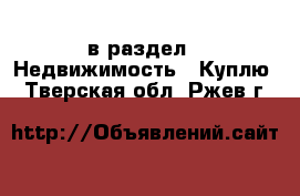  в раздел : Недвижимость » Куплю . Тверская обл.,Ржев г.